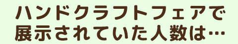 ハンドクラフトフェアで展示されていた人数は…