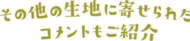 そのほかの生地に寄せられたコメントもご紹介！