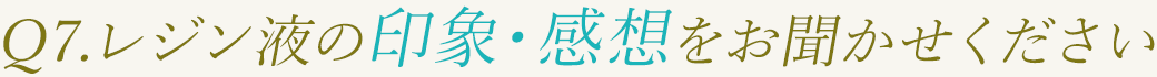 Q7.レジン液の印象・感想をお聞かせください