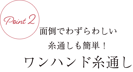 面倒でわずらわしい糸通しも簡単！ワンハンド糸通し