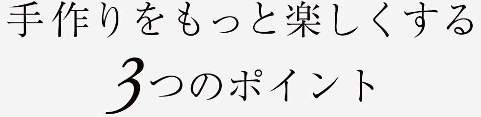 手作りをもっと楽しくする3つのポイント