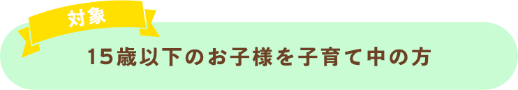 対象は15歳以下のお子様を子育て中の方